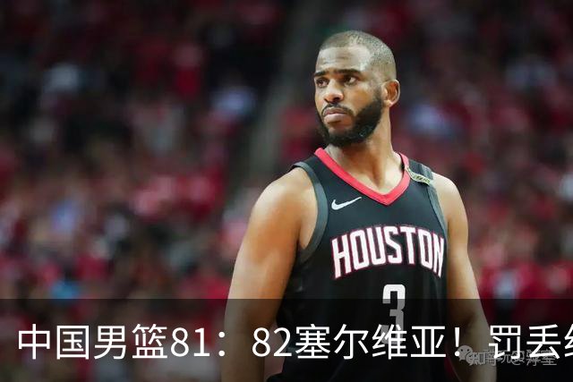 中国男篮81：82塞尔维亚！罚丢绝杀球+被补篮绝杀，体验两种死法